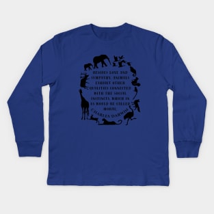 Charles Darwin  quote: Besides love and sympathy, animals exhibit other qualities connected with the social instincts, which in us would be called moral; Kids Long Sleeve T-Shirt